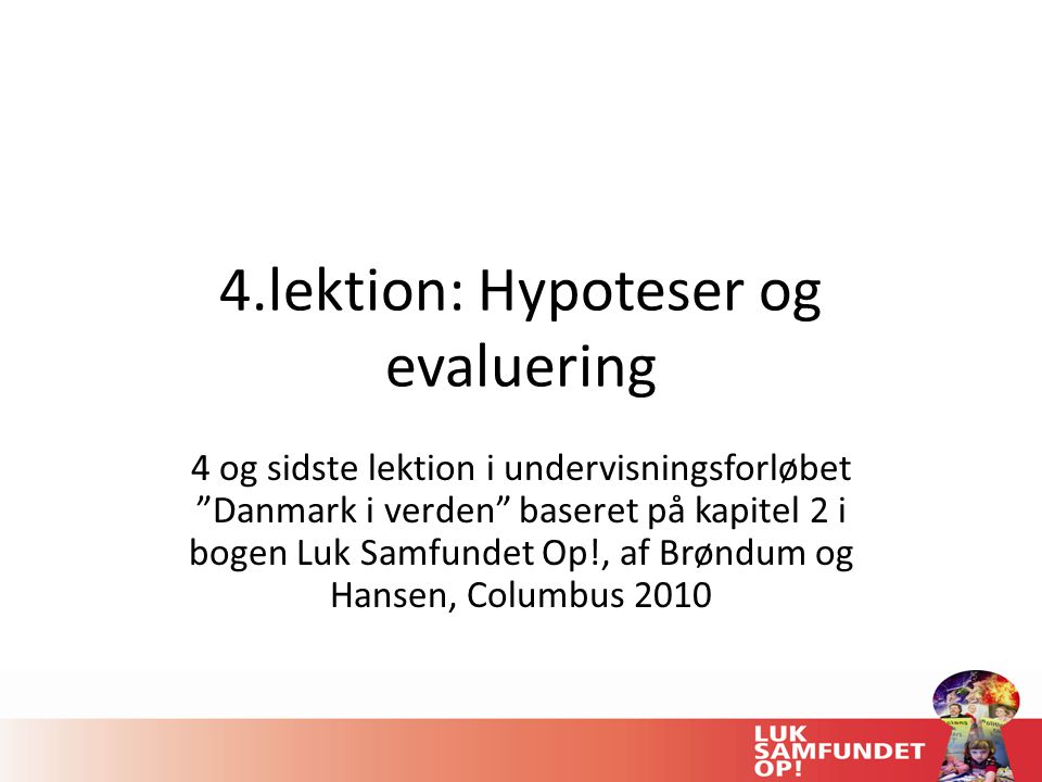 4.lektion: Hypoteser og evaluering 4 og sidste lektion i undervisningsforløbet Danmark i verden baseret på kapitel 2 i bogen Luk Samfundet Op!, af Brøndum og Hansen, Columbus 2010