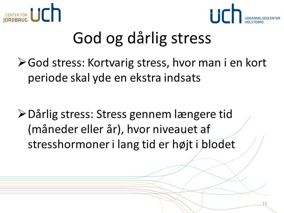 God og dårlig stress  God stress: Kortvarig stress, hvor man i en kort periode skal yde en ekstra indsats  Dårlig stress: Stress gennem længere tid (måneder eller år), hvor niveauet af stresshormoner i lang tid er højt i blodet 11
