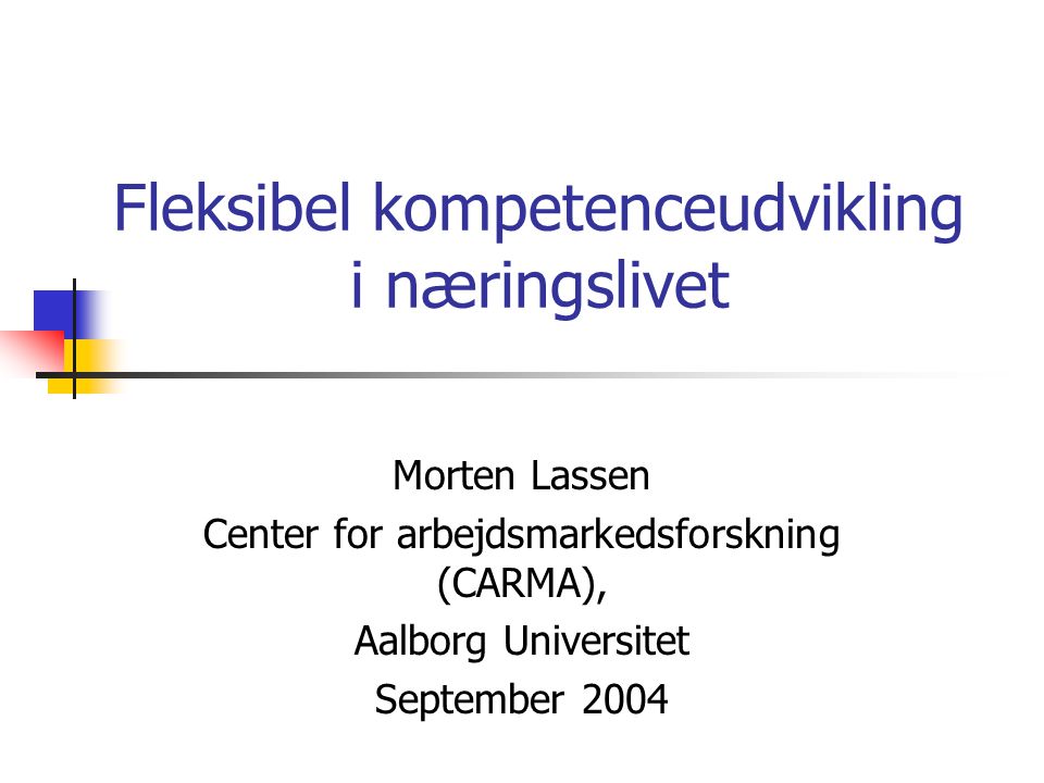 Fleksibel kompetenceudvikling i næringslivet Morten Lassen Center for arbejdsmarkedsforskning (CARMA), Aalborg Universitet September 2004