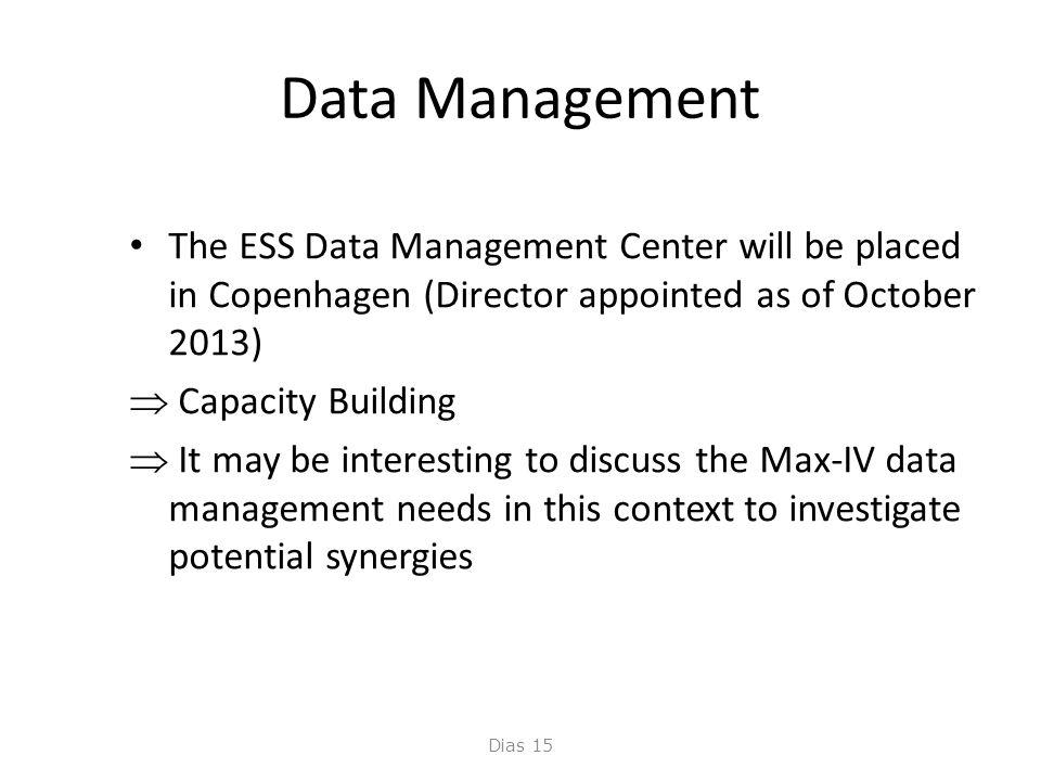 Data Management • The ESS Data Management Center will be placed in Copenhagen (Director appointed as of October 2013)  Capacity Building  It may be interesting to discuss the Max-IV data management needs in this context to investigate potential synergies Dias 15