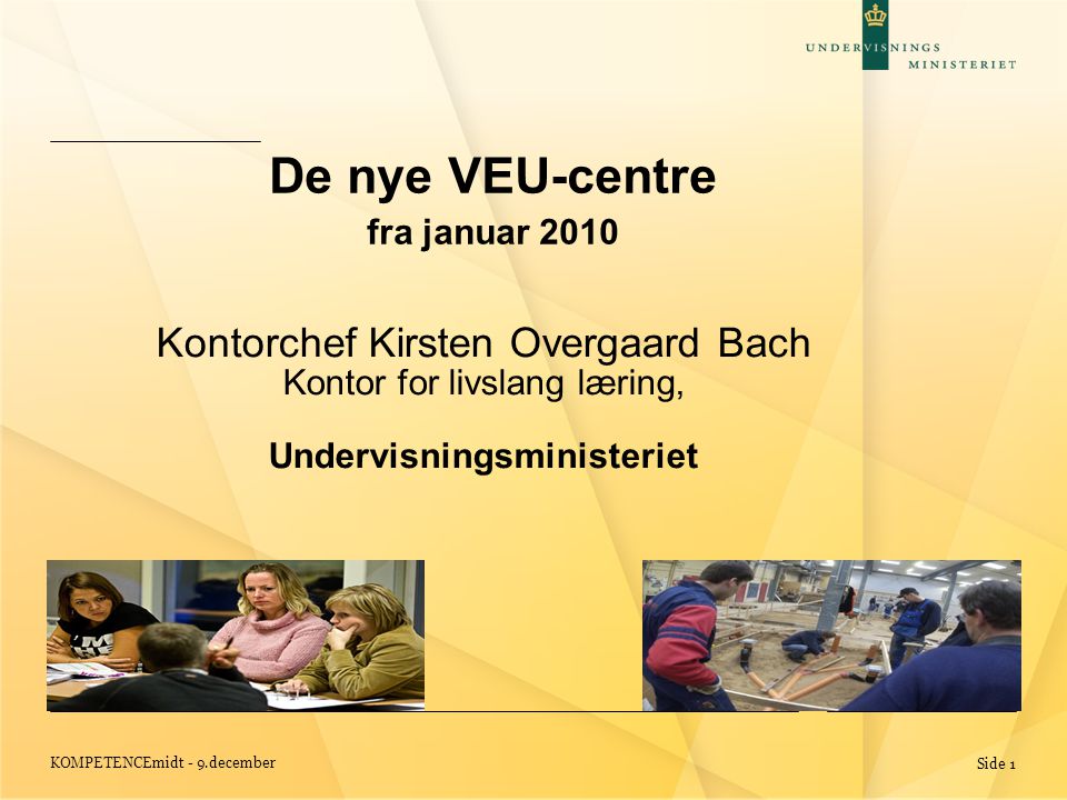 KOMPETENCEmidt - 9.december Side 1 De nye VEU-centre fra januar 2010 Kontorchef Kirsten Overgaard Bach Kontor for livslang læring, Undervisningsministeriet