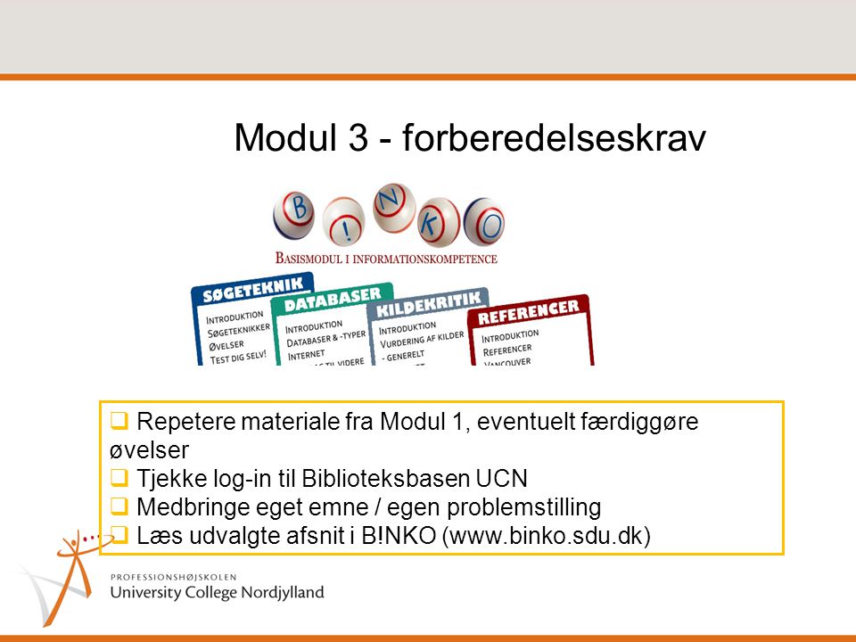 Modul 3 - forberedelseskrav  Repetere materiale fra Modul 1, eventuelt færdiggøre øvelser  Tjekke log-in til Biblioteksbasen UCN  Medbringe eget emne / egen problemstilling  Læs udvalgte afsnit i B!NKO (