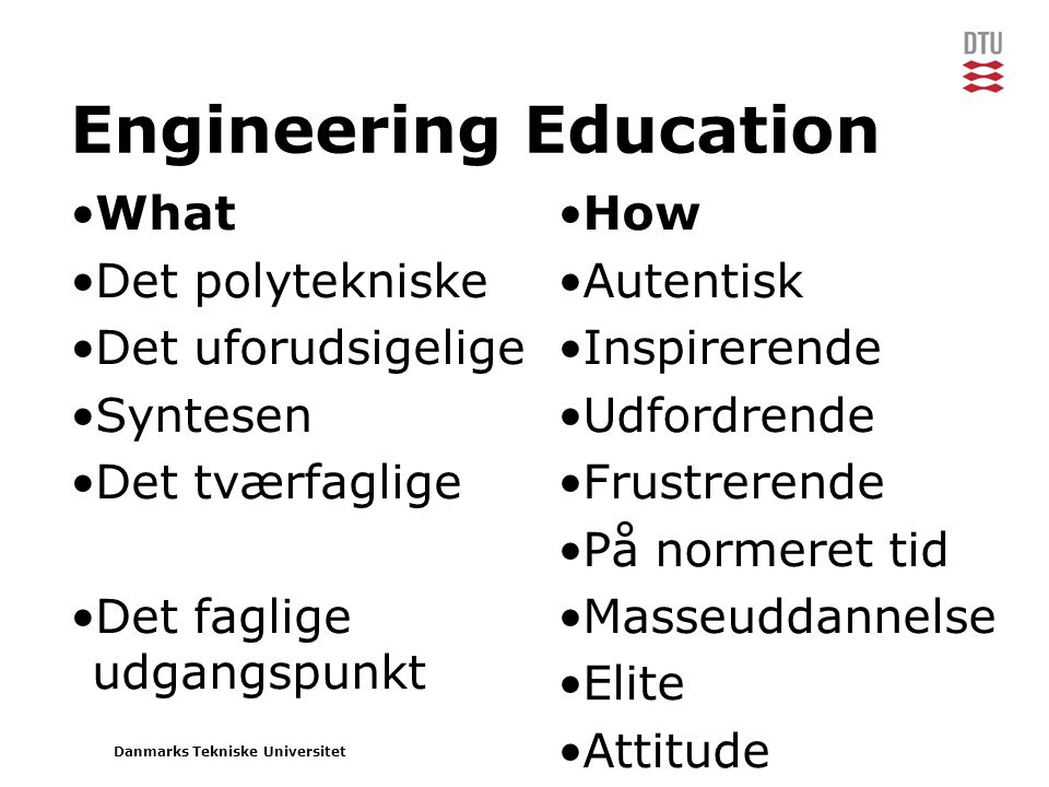 Danmarks Tekniske Universitet Engineering Education •What •Det polytekniske •Det uforudsigelige •Syntesen •Det tværfaglige •Det faglige udgangspunkt •How •Autentisk •Inspirerende •Udfordrende •Frustrerende •På normeret tid •Masseuddannelse •Elite •Attitude