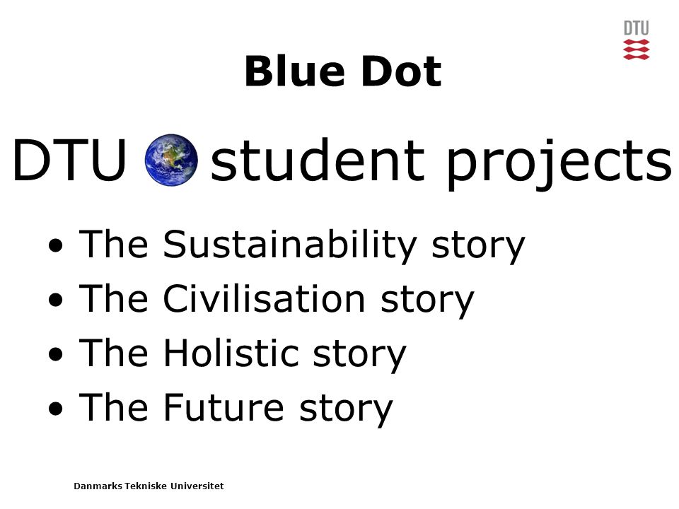 Danmarks Tekniske Universitet DTU student projects Blue Dot • The Sustainability story • The Civilisation story • The Holistic story • The Future story