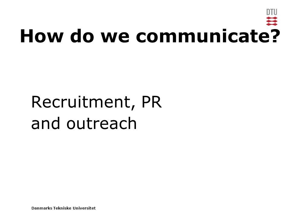 Danmarks Tekniske Universitet How do we communicate Recruitment, PR and outreach