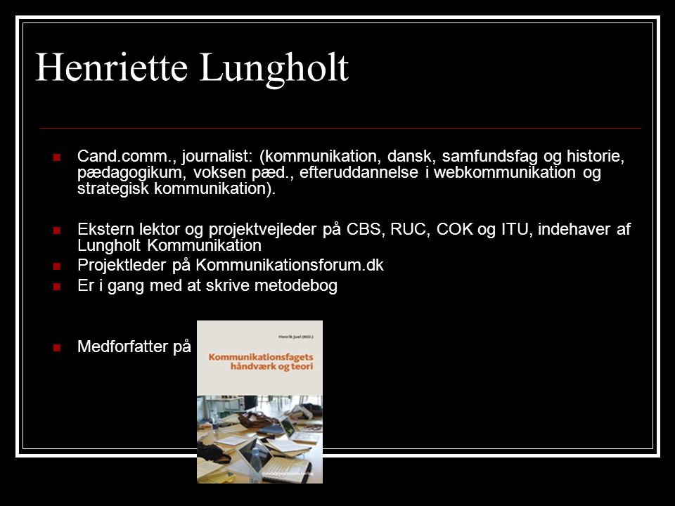 Henriette Lungholt  Cand.comm., journalist: (kommunikation, dansk, samfundsfag og historie, pædagogikum, voksen pæd., efteruddannelse i webkommunikation og strategisk kommunikation).