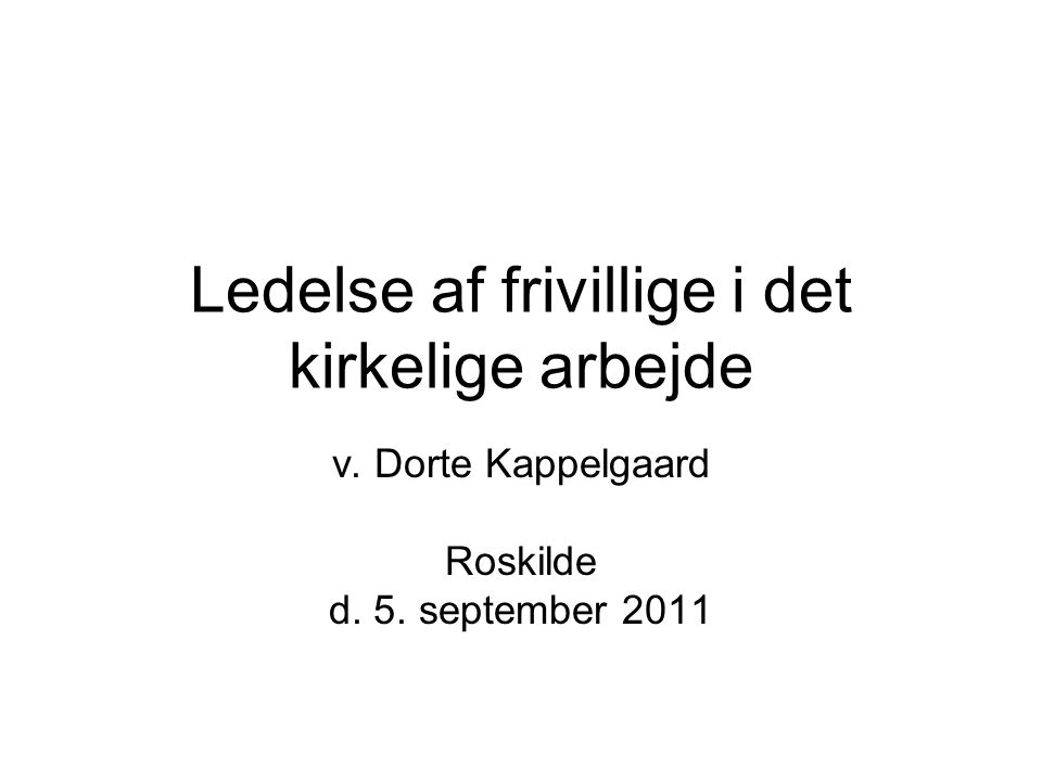 Ledelse af frivillige i det kirkelige arbejde v. Dorte Kappelgaard Roskilde d. 5. september 2011