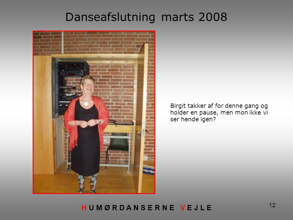 12 Danseafslutning marts 2008 H U M Ø R D A N S E R N E V E J L E Birgit takker af for denne gang og holder en pause, men mon ikke vi ser hende igen