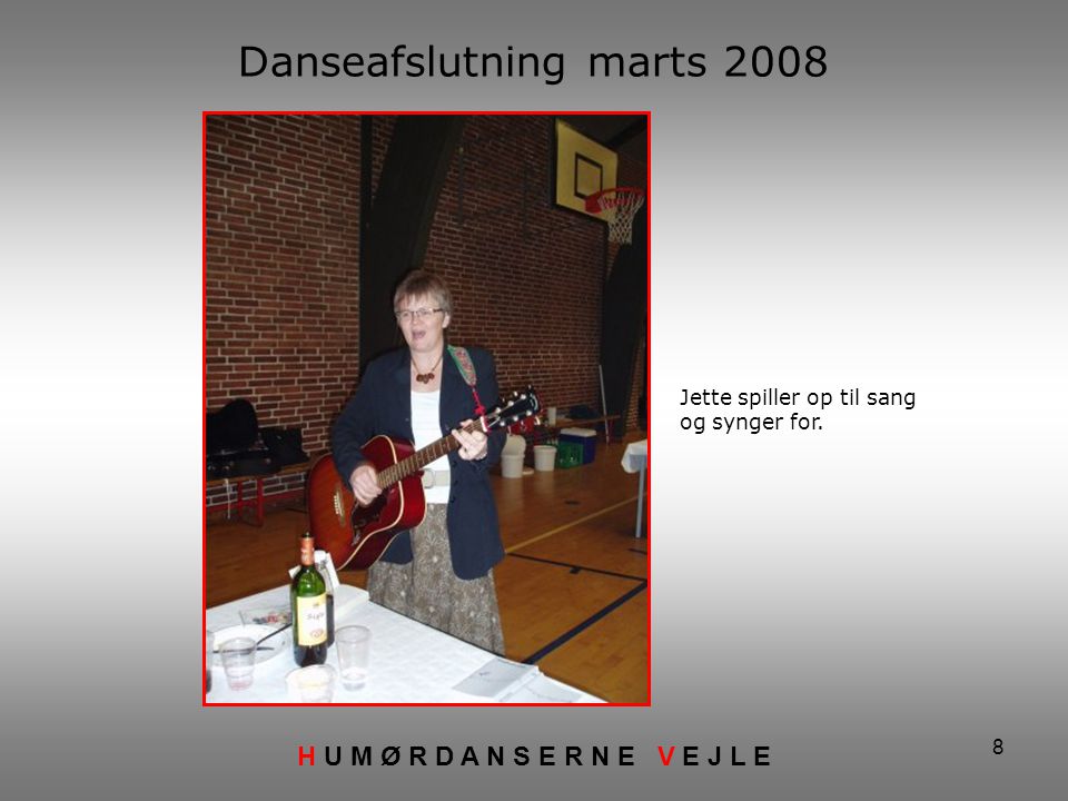 8 Danseafslutning marts 2008 H U M Ø R D A N S E R N E V E J L E Jette spiller op til sang og synger for.