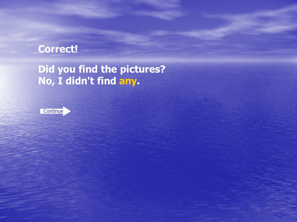Correct! Continue Did you find the pictures No, I didn t find any.