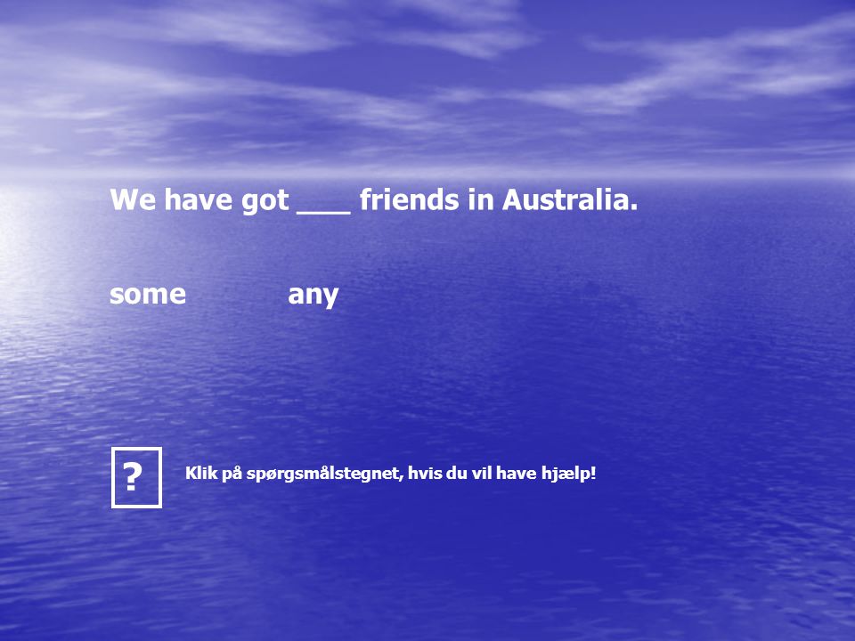 We have got ___ friends in Australia. someany Klik på spørgsmålstegnet, hvis du vil have hjælp!