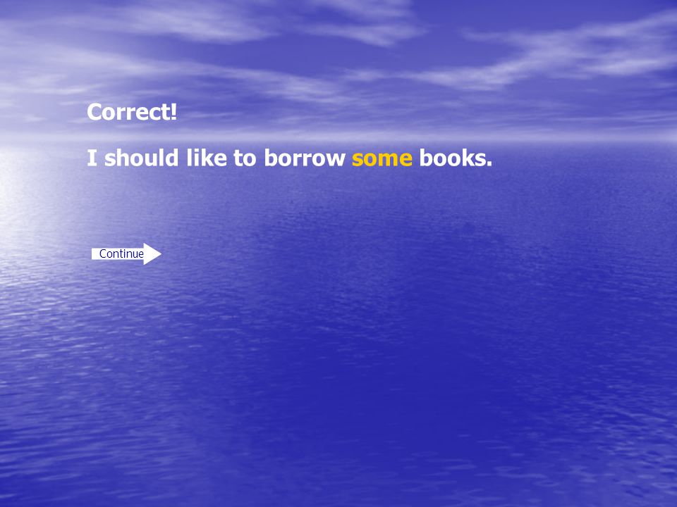 Correct! Continue I should like to borrow some books.