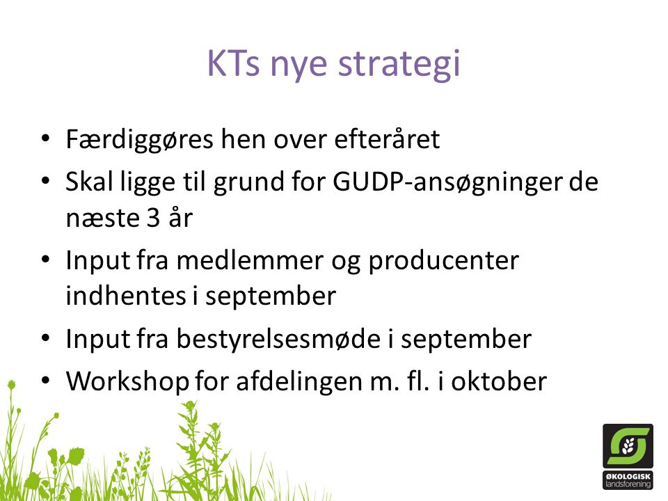 KTs nye strategi Færdiggøres hen over efteråret Skal ligge til grund for GUDP-ansøgninger de næste 3 år Input fra medlemmer og producenter indhentes i september Input fra bestyrelsesmøde i september Workshop for afdelingen m.