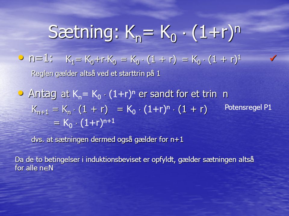 = K 0  (1 + r) 1 Sætning: K n = K 0  (1+r) n n=1: n=1: K 1 = K 0 +r  K 0  = K 0  (1 + r) Reglen gælder altså ved et starttrin på 1 Antag at  er sandt for et trin n Antag at K n = K 0  (1+r) n er sandt for et trin n K n+1 = K n  (1 + r) =  (1 + r) = K 0  (1+r) n  (1 + r)  =  = K 0  (1+r) n+1 dvs.