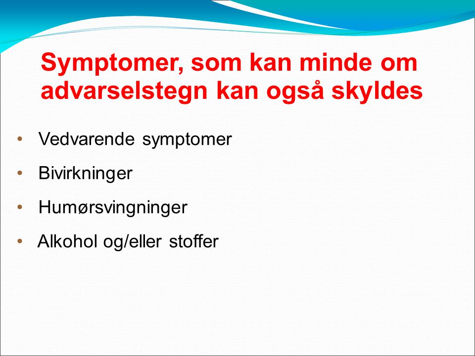 Symptomer, som kan minde om advarselstegn kan også skyldes Vedvarende symptomer Bivirkninger Humørsvingninger Alkohol og/eller stoffer