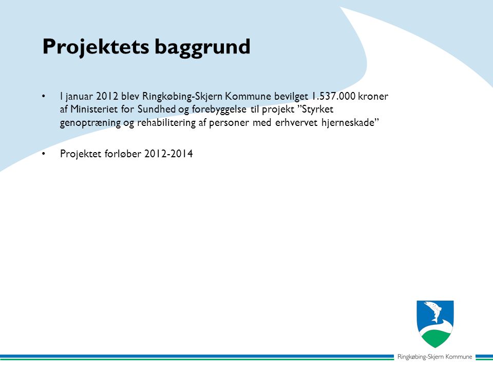 Projektets baggrund I januar 2012 blev Ringkøbing-Skjern Kommune bevilget kroner af Ministeriet for Sundhed og forebyggelse til projekt Styrket genoptræning og rehabilitering af personer med erhvervet hjerneskade Projektet forløber