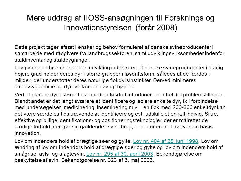 Mere uddrag af IIOSS-ansøgningen til Forsknings og Innovationstyrelsen (forår 2008) Dette projekt tager afsæt i ønsker og behov formuleret af danske svineproducenter i samarbejde med rådgivere fra landbrugssektoren, samt udviklingsvirksomheder indenfor staldinventar og staldbygninger.