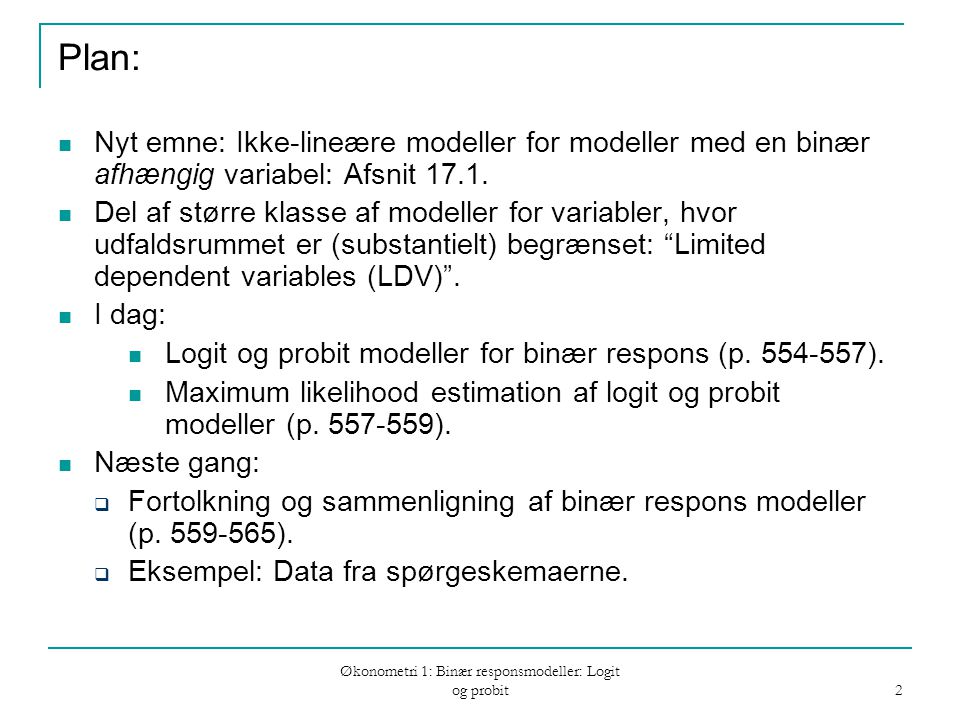 Økonometri 1: Binær responsmodeller: Logit og probit 2 Plan: Nyt emne: Ikke-lineære modeller for modeller med en binær afhængig variabel: Afsnit 17.1.