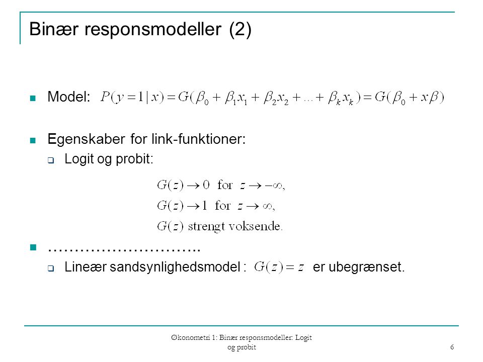 Økonometri 1: Binær responsmodeller: Logit og probit 6 Binær responsmodeller (2) Model: Egenskaber for link-funktioner:  Logit og probit: ………………………..