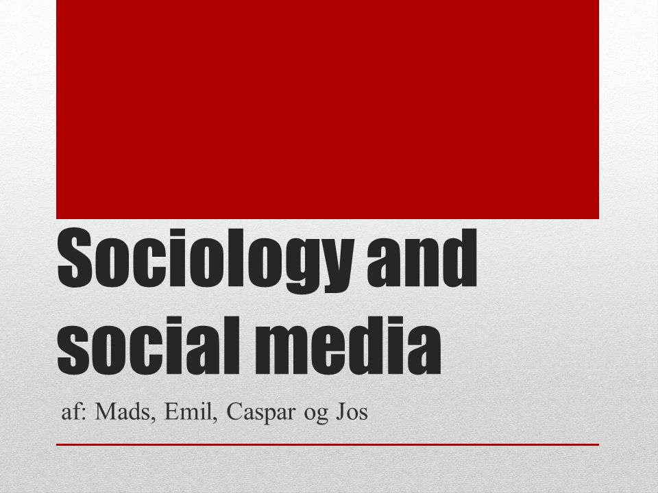 Sociology and social media af: Mads, Emil, Caspar og Jos