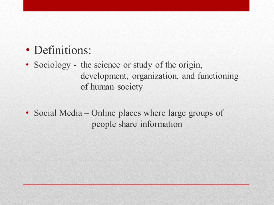 Definitions: Sociology - the science or study of the origin, development, organization, and functioning of human society Social Media – Online places where large groups of people share information