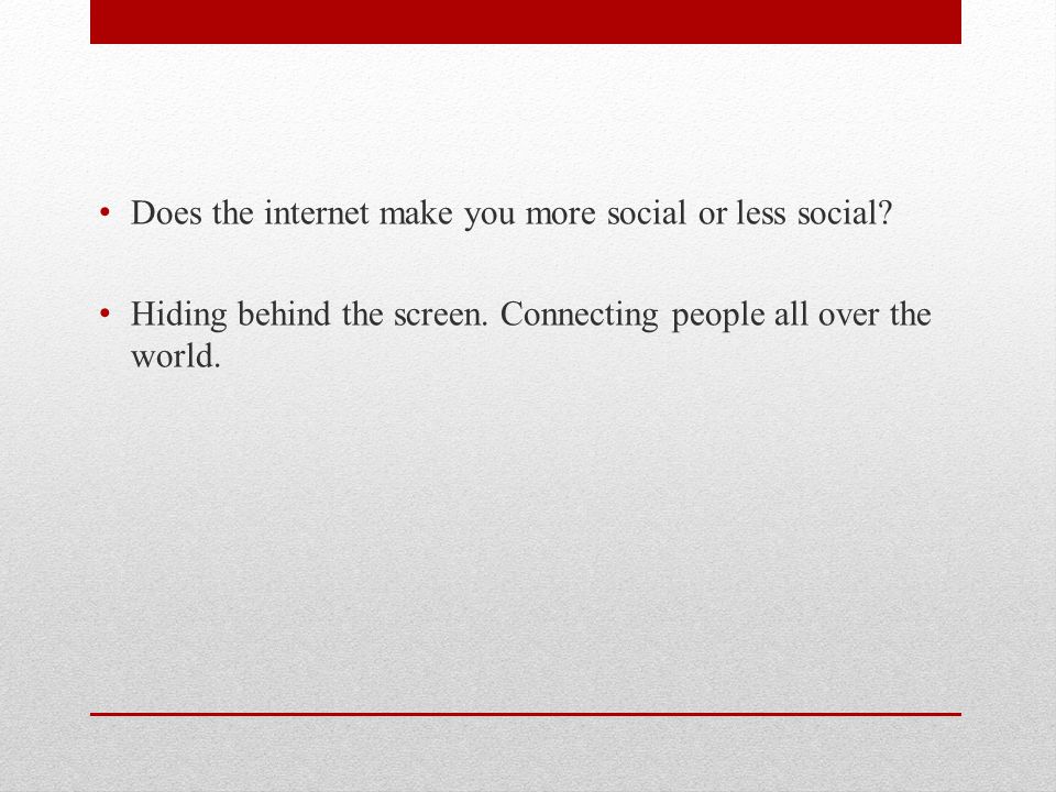 Does the internet make you more social or less social.