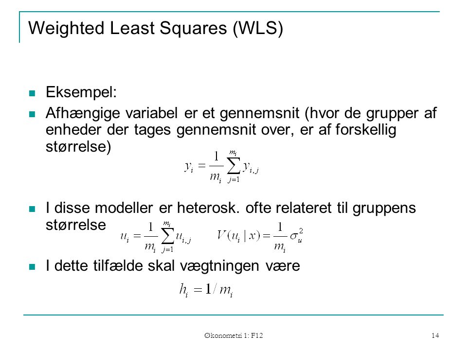 Økonometri 1: F12 14 Weighted Least Squares (WLS) Eksempel: Afhængige variabel er et gennemsnit (hvor de grupper af enheder der tages gennemsnit over, er af forskellig størrelse) I disse modeller er heterosk.