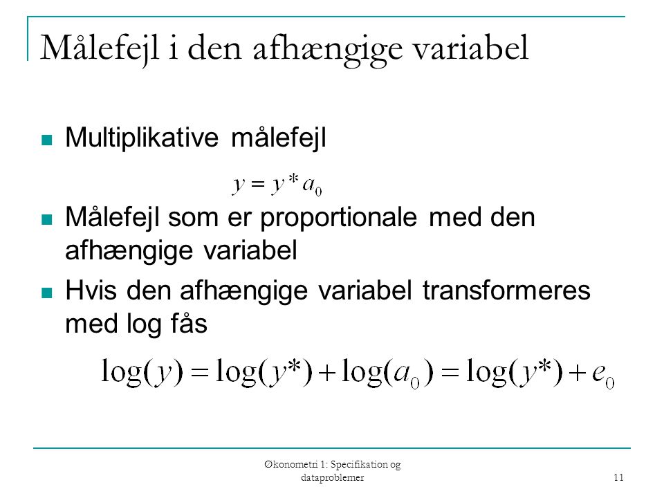 Økonometri 1: Specifikation og dataproblemer 11 Målefejl i den afhængige variabel Multiplikative målefejl Målefejl som er proportionale med den afhængige variabel Hvis den afhængige variabel transformeres med log fås