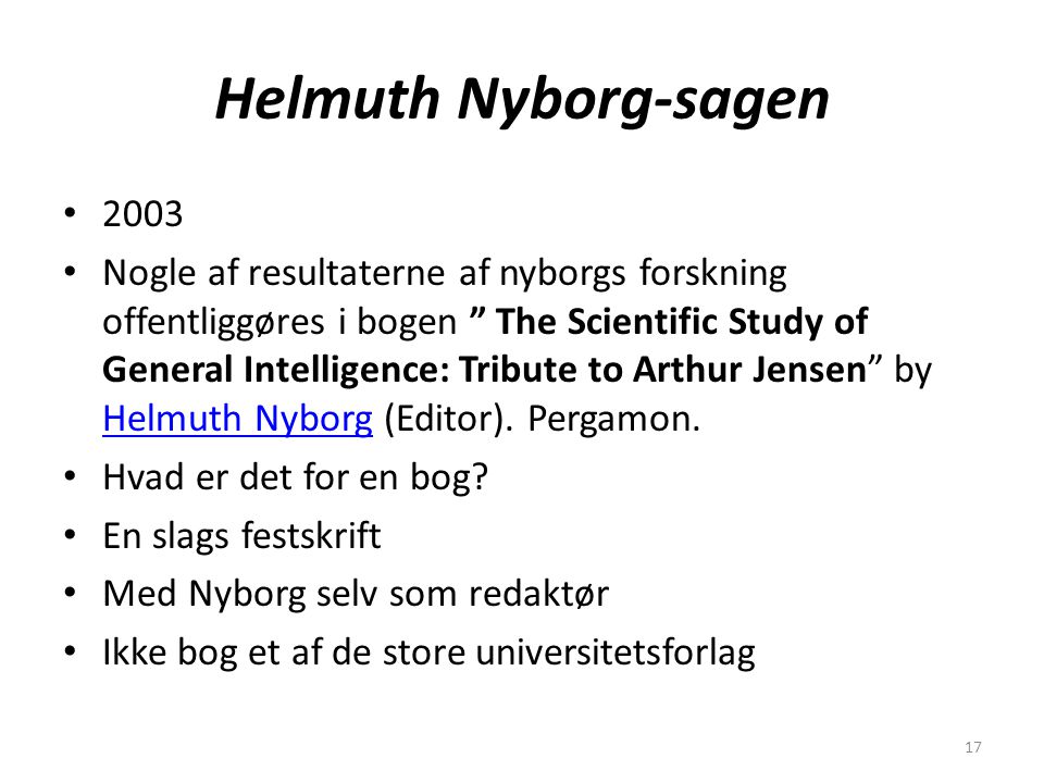 17 Helmuth Nyborg-sagen 2003 Nogle af resultaterne af nyborgs forskning offentliggøres i bogen The Scientific Study of General Intelligence: Tribute to Arthur Jensen by Helmuth Nyborg (Editor).