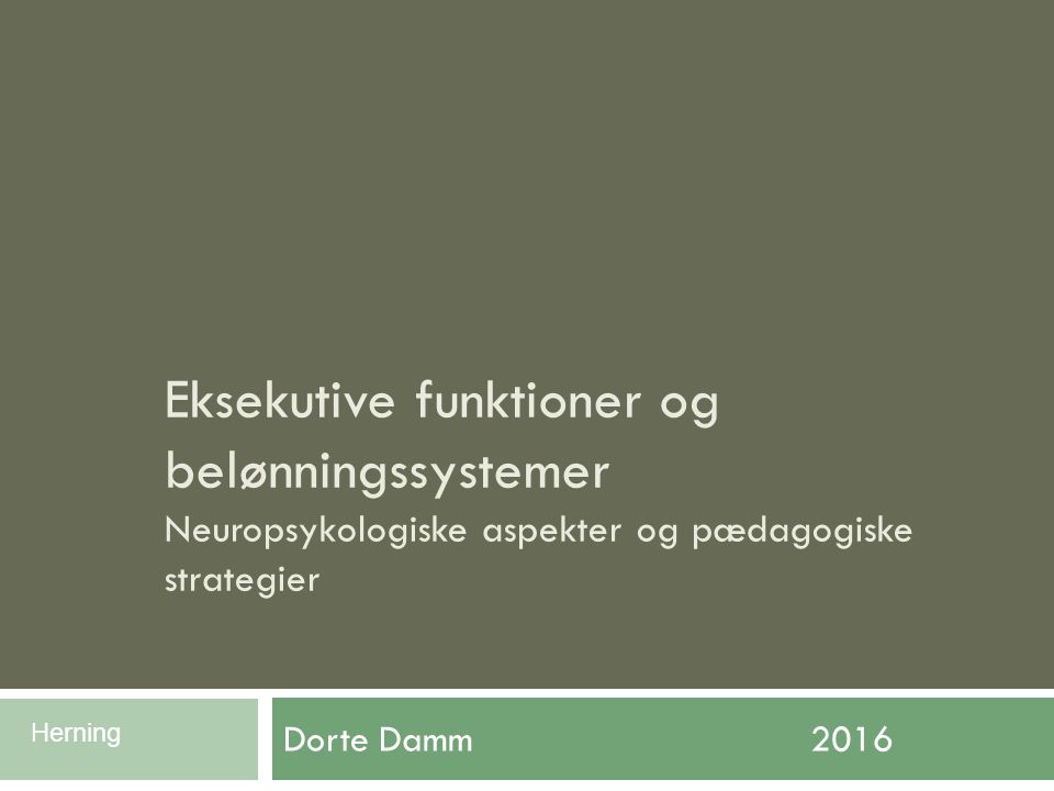 Eksekutive funktioner og belønningssystemer Neuropsykologiske aspekter og pædagogiske strategier Dorte Damm 2016 Herning