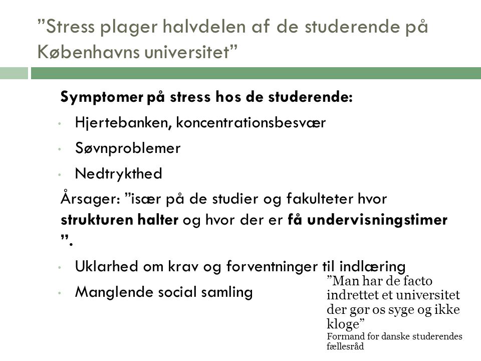 Stress plager halvdelen af de studerende på Københavns universitet Symptomer på stress hos de studerende: Hjertebanken, koncentrationsbesvær Søvnproblemer Nedtrykthed Årsager: især på de studier og fakulteter hvor strukturen halter og hvor der er få undervisningstimer .