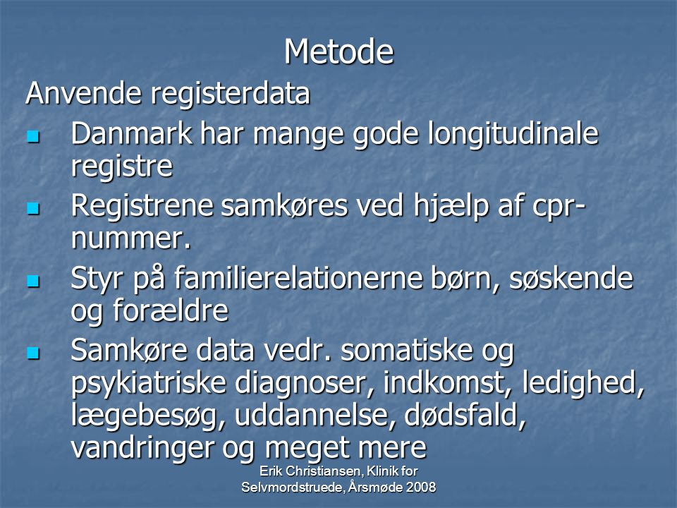 Erik Christiansen, Klinik for Selvmordstruede, Årsmøde 2008 Metode Anvende registerdata Danmark har mange gode longitudinale registre Danmark har mange gode longitudinale registre Registrene samkøres ved hjælp af cpr- nummer.