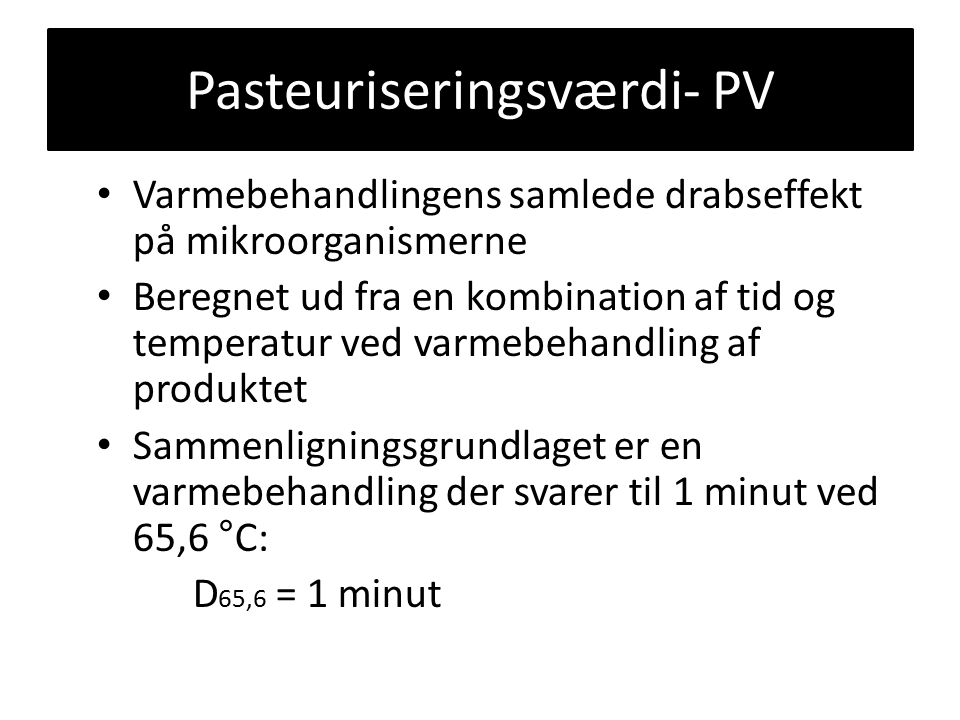 Pasteuriseringsværdi- PV Varmebehandlingens samlede drabseffekt på mikroorganismerne Beregnet ud fra en kombination af tid og temperatur ved varmebehandling af produktet Sammenligningsgrundlaget er en varmebehandling der svarer til 1 minut ved 65,6 °C: D 65,6 = 1 minut