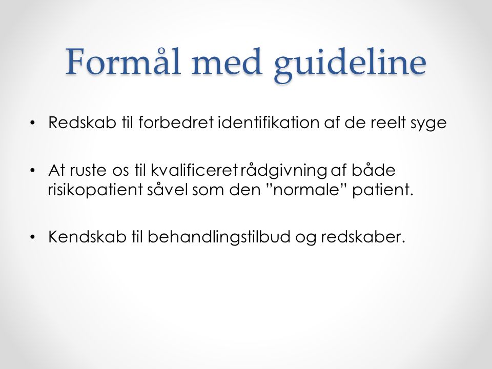 Formål med guideline Redskab til forbedret identifikation af de reelt syge At ruste os til kvalificeret rådgivning af både risikopatient såvel som den normale patient.