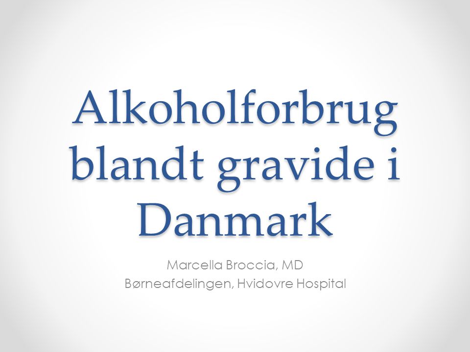 Alkoholforbrug blandt gravide i Danmark Marcella Broccia, MD Børneafdelingen, Hvidovre Hospital