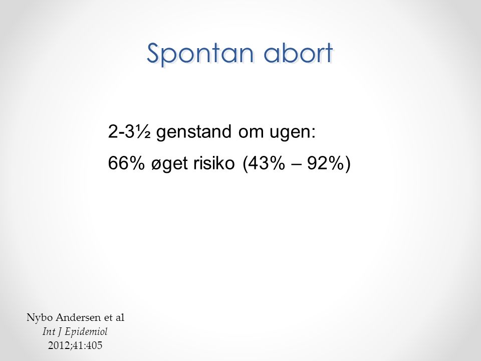 2-3½ genstand om ugen: 66% øget risiko (43% – 92%) Spontan abort Nybo Andersen et al Int J Epidemiol 2012;41:405