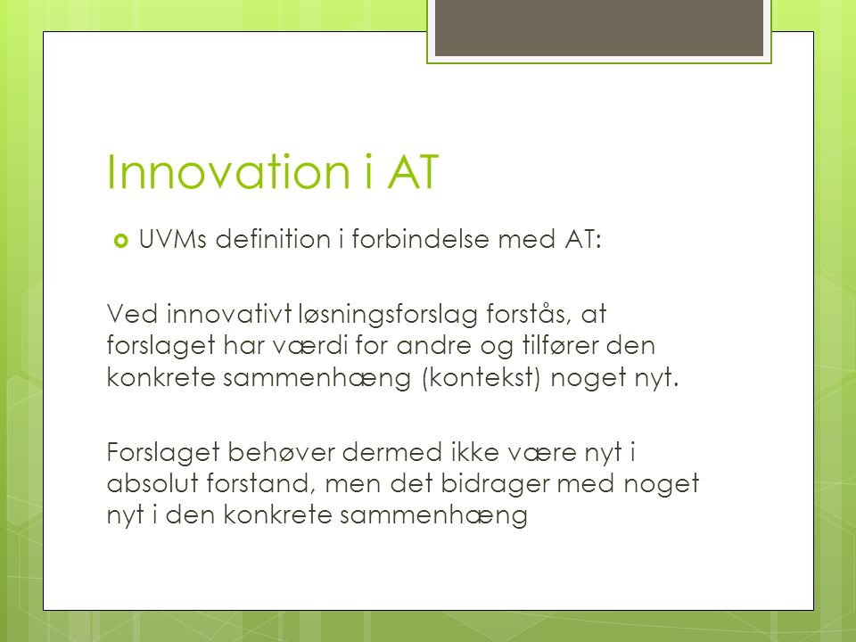 Innovation i AT  UVMs definition i forbindelse med AT: Ved innovativt løsningsforslag forstås, at forslaget har værdi for andre og tilfører den konkrete sammenhæng (kontekst) noget nyt.