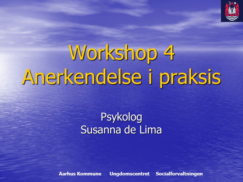 Workshop 4 Anerkendelse i praksis Psykolog Susanna de Lima Aarhus Kommune Ungdomscentret Socialforvaltningen