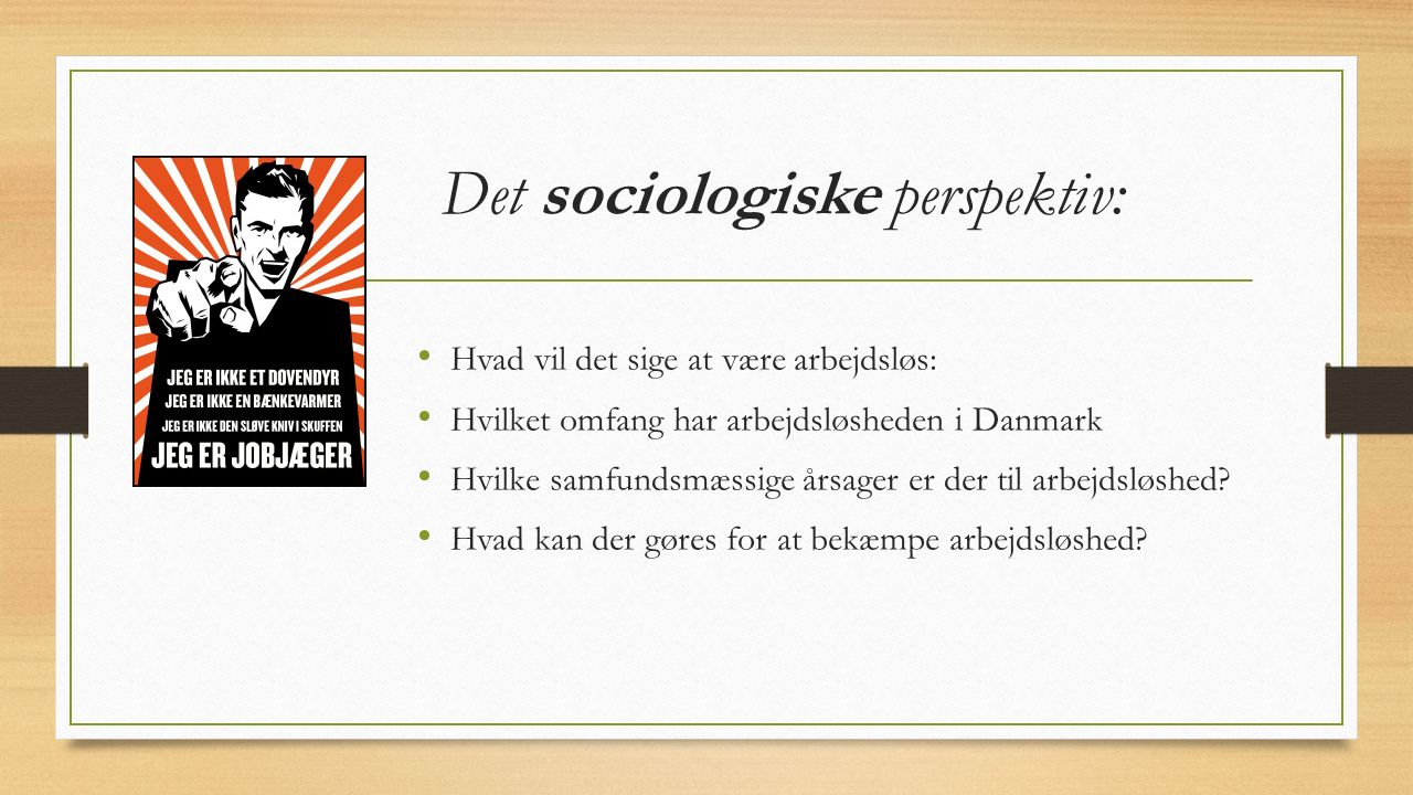 Det sociologiske perspektiv: Hvad vil det sige at være arbejdsløs: Hvilket omfang har arbejdsløsheden i Danmark Hvilke samfundsmæssige årsager er der til arbejdsløshed.