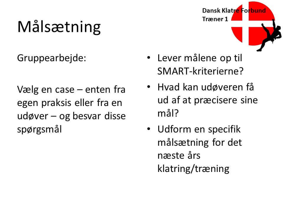 Dansk Klatre Forbund Træner 1 Målsætning Gruppearbejde: Vælg en case – enten fra egen praksis eller fra en udøver – og besvar disse spørgsmål Lever målene op til SMART-kriterierne.