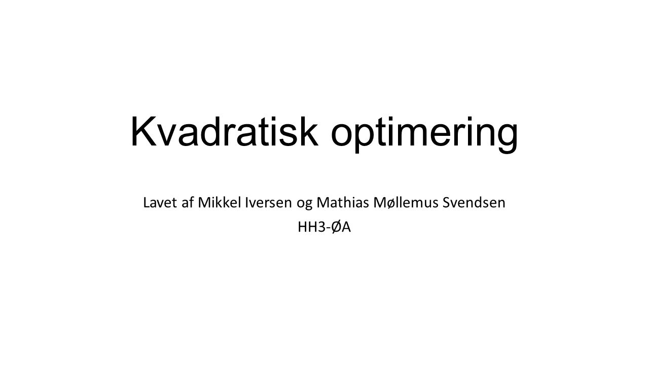 Kvadratisk optimering Lavet af Mikkel Iversen og Mathias Møllemus Svendsen HH3-ØA