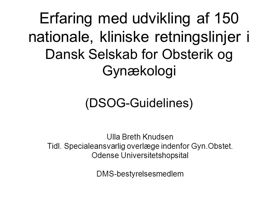 Erfaring med udvikling af 150 nationale, kliniske retningslinjer i Dansk Selskab for Obsterik og Gynækologi (DSOG-Guidelines) Ulla Breth Knudsen Tidl.
