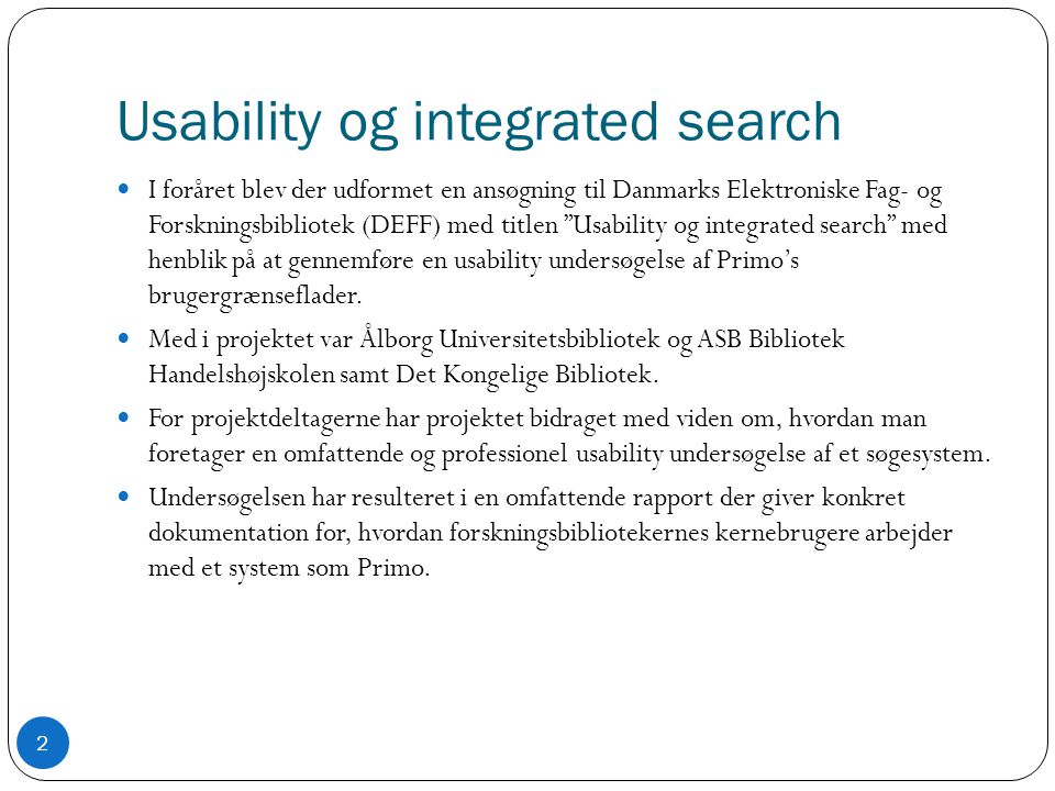 Usability og integrated search  I foråret blev der udformet en ansøgning til Danmarks Elektroniske Fag- og Forskningsbibliotek (DEFF) med titlen Usability og integrated search med henblik på at gennemføre en usability undersøgelse af Primo’s brugergrænseflader.