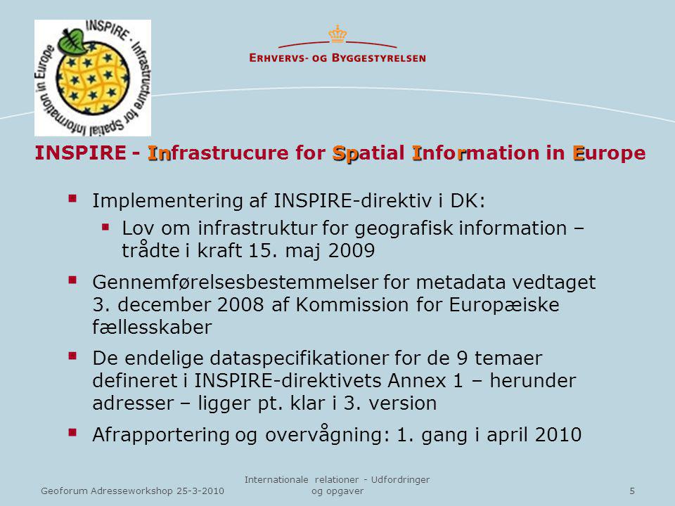 5Geoforum Adresseworkshop Internationale relationer - Udfordringer og opgaver InSpIrE INSPIRE - Infrastrucure for Spatial Information in Europe  Implementering af INSPIRE-direktiv i DK:  Lov om infrastruktur for geografisk information – trådte i kraft 15.