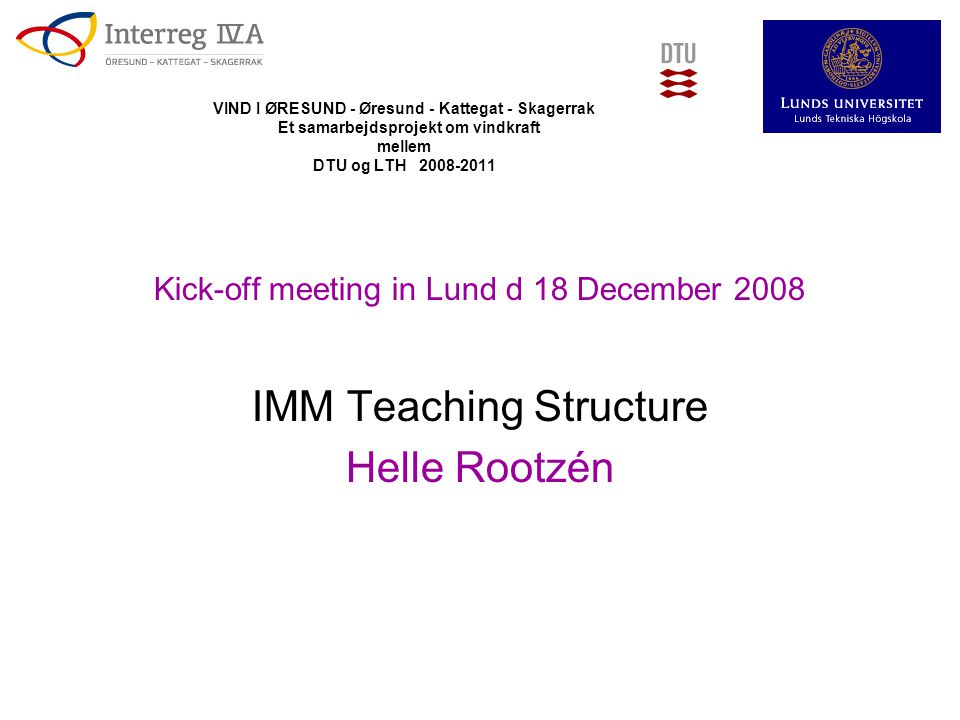 VIND I ØRESUND - Øresund - Kattegat - Skagerrak Et samarbejdsprojekt om vindkraft mellem DTU og LTH Kick-off meeting in Lund d 18 December 2008 IMM Teaching Structure Helle Rootzén
