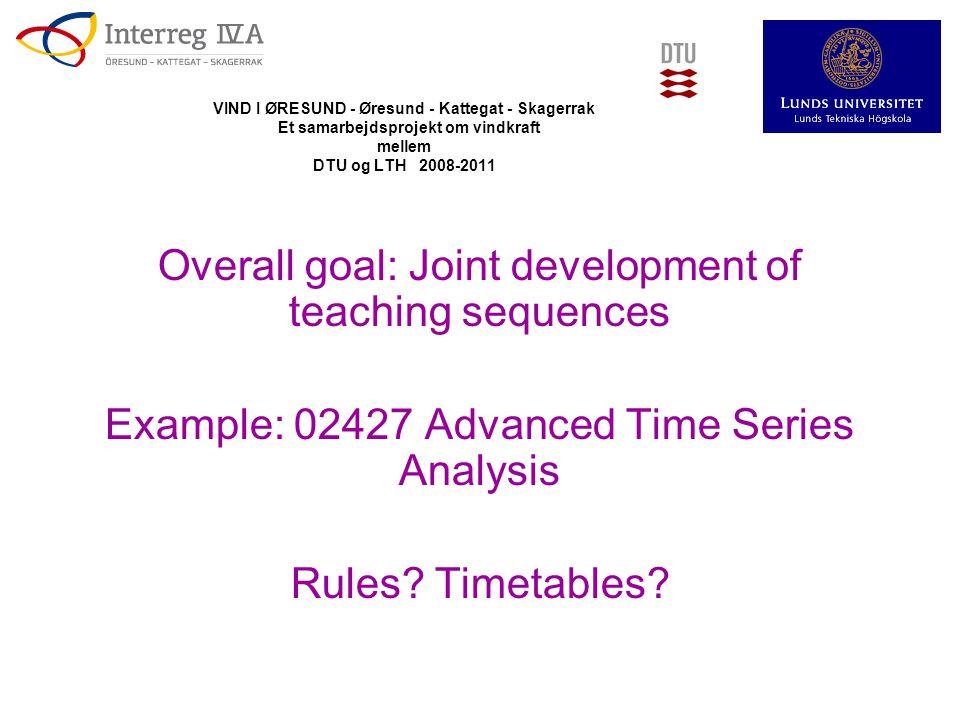 VIND I ØRESUND - Øresund - Kattegat - Skagerrak Et samarbejdsprojekt om vindkraft mellem DTU og LTH Overall goal: Joint development of teaching sequences Example: Advanced Time Series Analysis Rules.