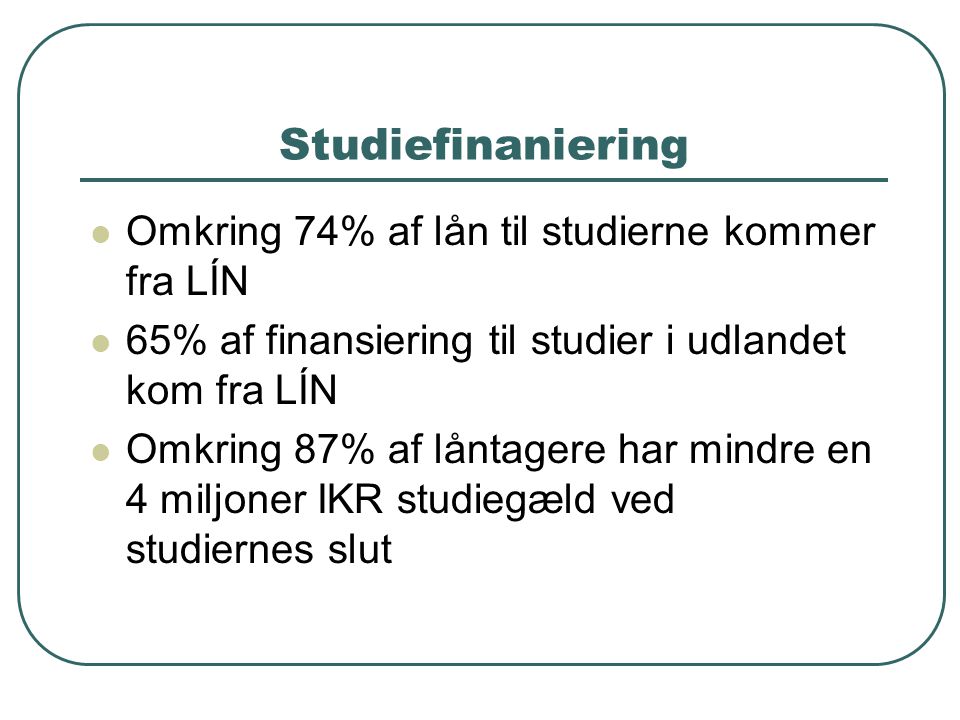 Studiefinaniering  Omkring 74% af lån til studierne kommer fra LÍN  65% af finansiering til studier i udlandet kom fra LÍN  Omkring 87% af låntagere har mindre en 4 miljoner IKR studiegæld ved studiernes slut