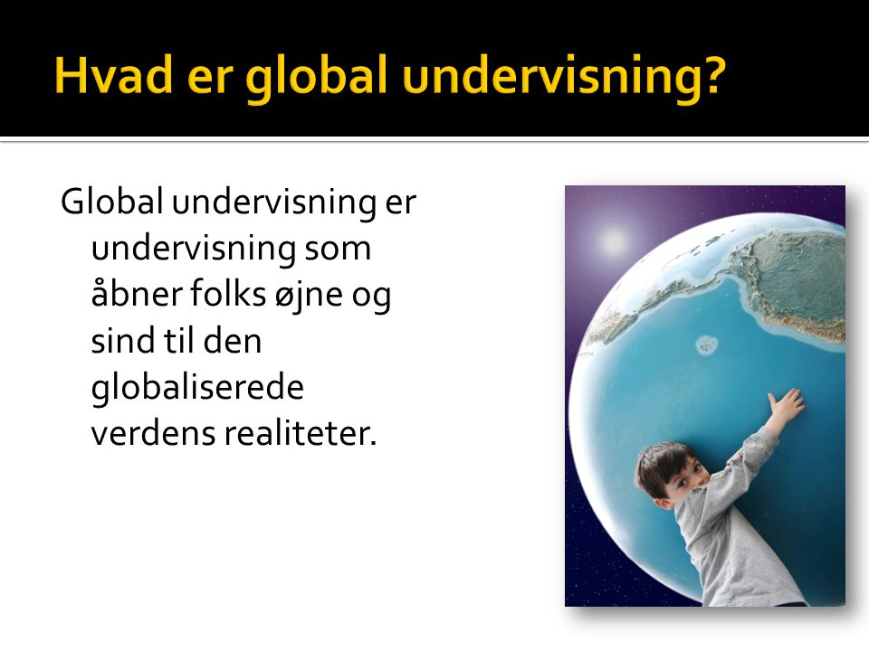 Global undervisning er undervisning som åbner folks øjne og sind til den globaliserede verdens realiteter.