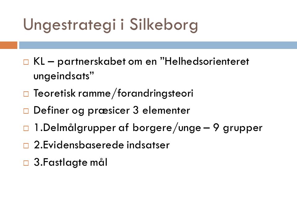 Ungestrategi i Silkeborg  KL – partnerskabet om en Helhedsorienteret ungeindsats  Teoretisk ramme/forandringsteori  Definer og præsicer 3 elementer  1.Delmålgrupper af borgere/unge – 9 grupper  2.Evidensbaserede indsatser  3.Fastlagte mål