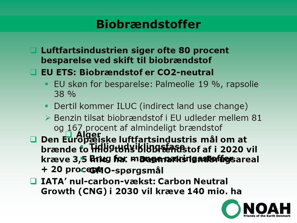  Luftfartsindustrien siger ofte 80 procent besparelse ved skift til biobrændstof  EU ETS: Biobrændstof er CO2-neutral  EU skøn for besparelse: Palmeolie 19 %, rapsolie 38 %  Dertil kommer ILUC (indirect land use change)  Benzin tilsat biobrændstof i EU udleder mellem 81 og 167 procent af almindeligt brændstof  Den Europæiske luftfartsindustris mål om at brænde to mio.